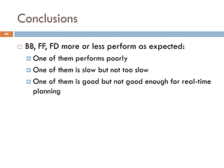 Conclusions
46


        BB, FF, FD more or less perform as expected:
          One of them performs poorly
          One of them is slow but not too slow

          One of them is good but not good enough for real-time
           planning
 