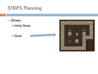 STRIPS Planning
6


       Given:
         Initial   State

         Goal
 