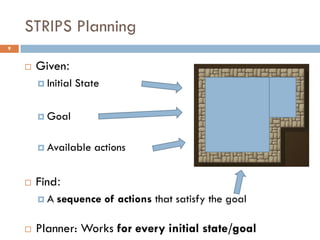 STRIPS Planning
9


       Given:
         Initial   State

         Goal


         Available    actions


       Find:
        A   sequence of actions that satisfy the goal

       Planner: Works for every initial state/goal
 