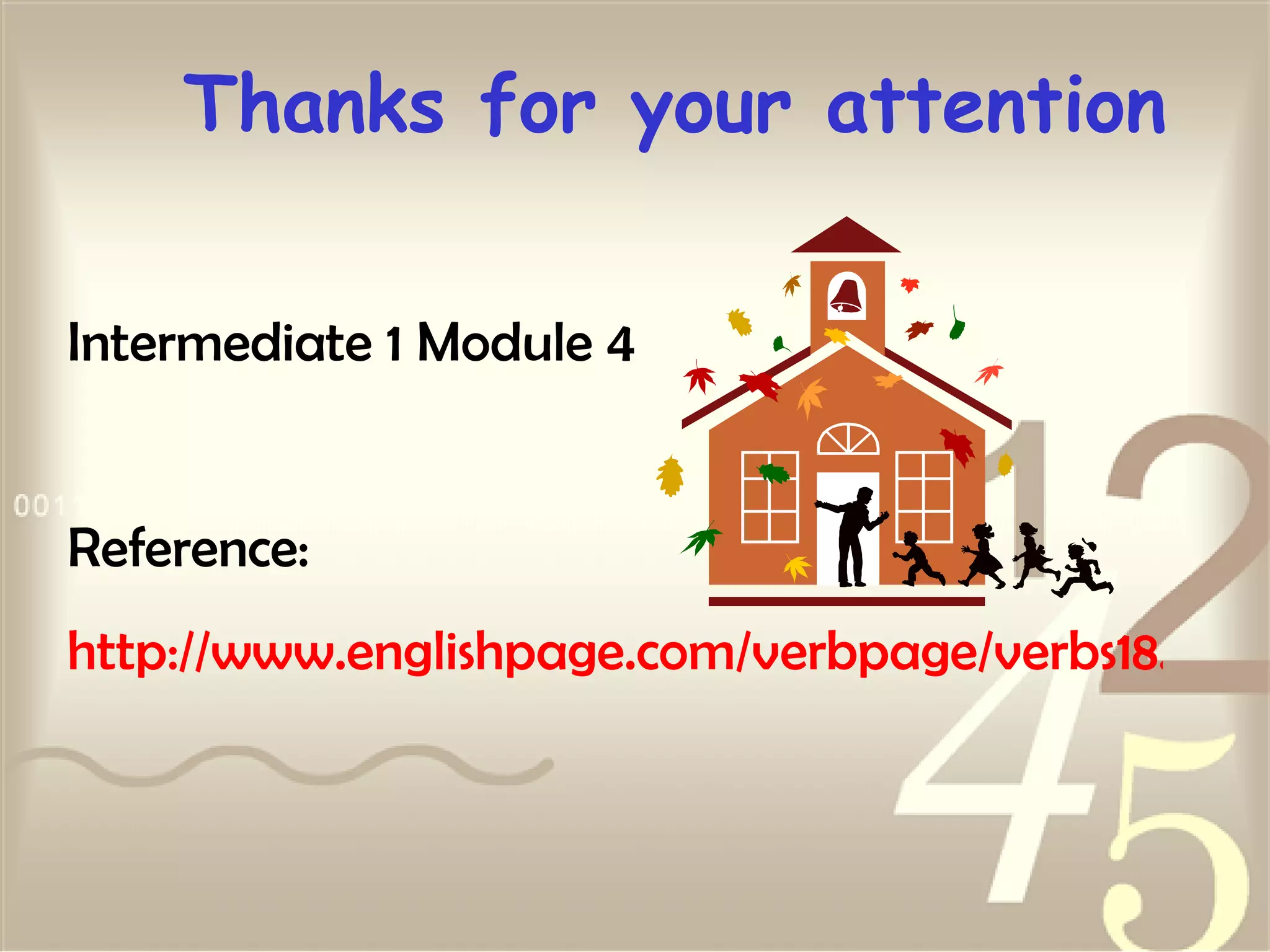 Thanks for your attention Intermediate 1 Module 4 Reference: http://www.englishpage.com/verbpage/verbs18.htm 