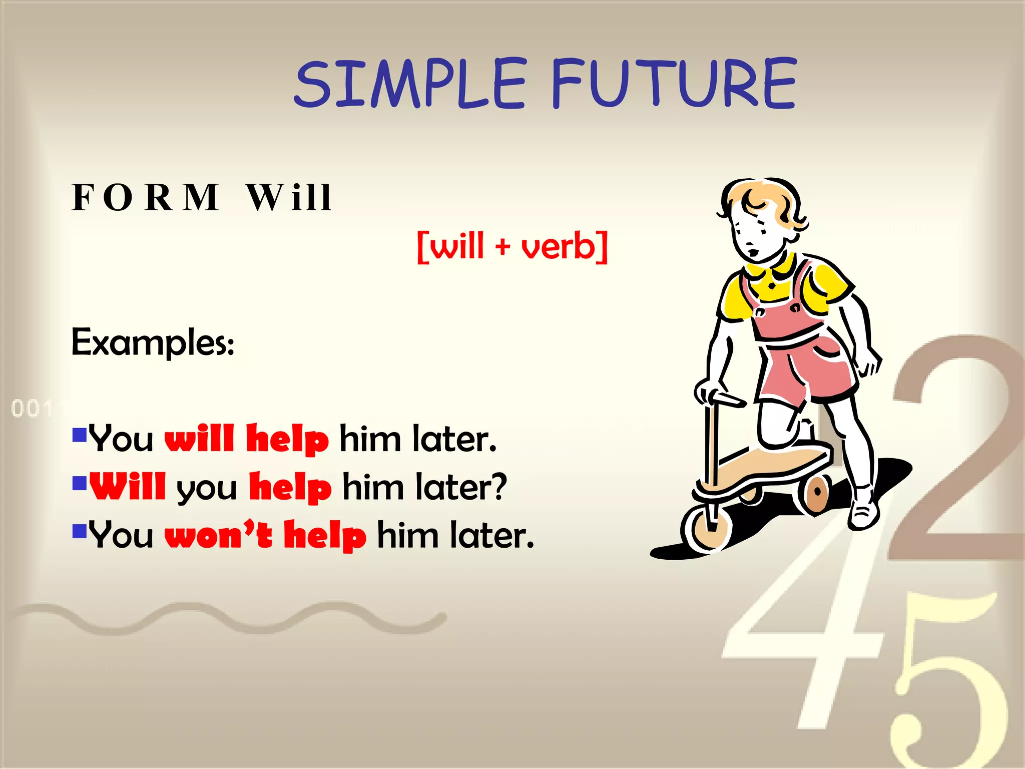 SIMPLE FUTURE FORM Will [will + verb] Examples: You  will help  him later.  Will  you  help  him later?  You  won’t help  him later.   