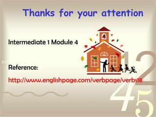 Thanks for your attention Intermediate 1 Module 4 Reference: http://www.englishpage.com/verbpage/verbs18.htm 