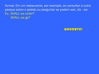 formal. Em um restaurante, por exemplo, ao consultar a outra
pessoa sobre o pedido ou perguntar se podem sair, diz –se:
Ex.: SHALL we order?
SHALL we go?
GOODBYE!GOODBYE!
 