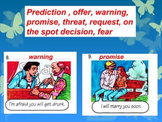  prediction
 offer
 warning,
 promise,
 threat,
 request,
 on the spot decision
 fear
 