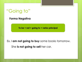 “Going to”
- Forma Negativa
Ex. I am not going to buy some books tomorrow.
She is not going to sell her car.
 