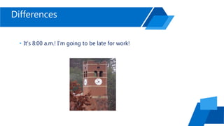 Differences
• It’s 8:00 a.m.! I’m going to be late for work!
 