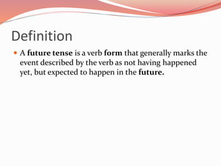 Definition
 A future tense is a verb form that generally marks the
event described by the verb as not having happened
yet, but expected to happen in the future.
 