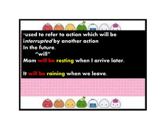 *used to refer to action which will be
interrupted by another action
In the future.
“will”
Mom will be resting when I arrive later.
It will be raining when we leave.
 