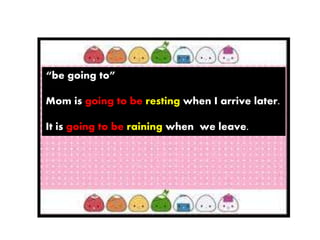 “be going to”
Mom is going to be resting when I arrive later.
It is going to be raining when we leave.
 