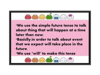 *We use the simple future tense to talk
about thing that will happen at a time
later than now.
*Basiclly.in order to talk about event
that we expect will take place in the
future.
*We use ‘will’ to make this tense
 
