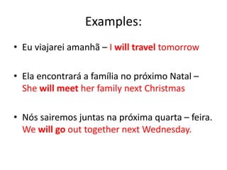 Examples:
• Eu viajarei amanhã – I will travel tomorrow
• Ela encontrará a família no próximo Natal –
She will meet her family next Christmas
• Nós sairemos juntas na próxima quarta – feira.
We will go out together next Wednesday.
 