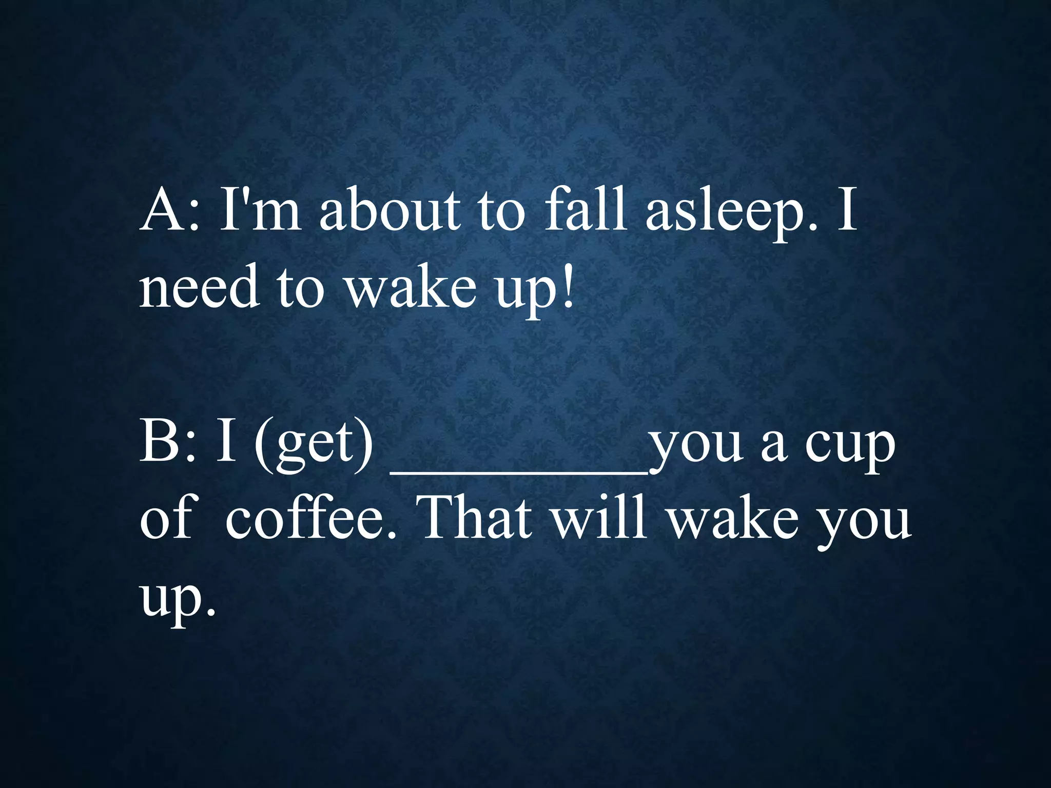 A: I'm about to fall asleep. I
need to wake up!
B: I (get) ________you a cup
of coffee. That will wake you
up.
 