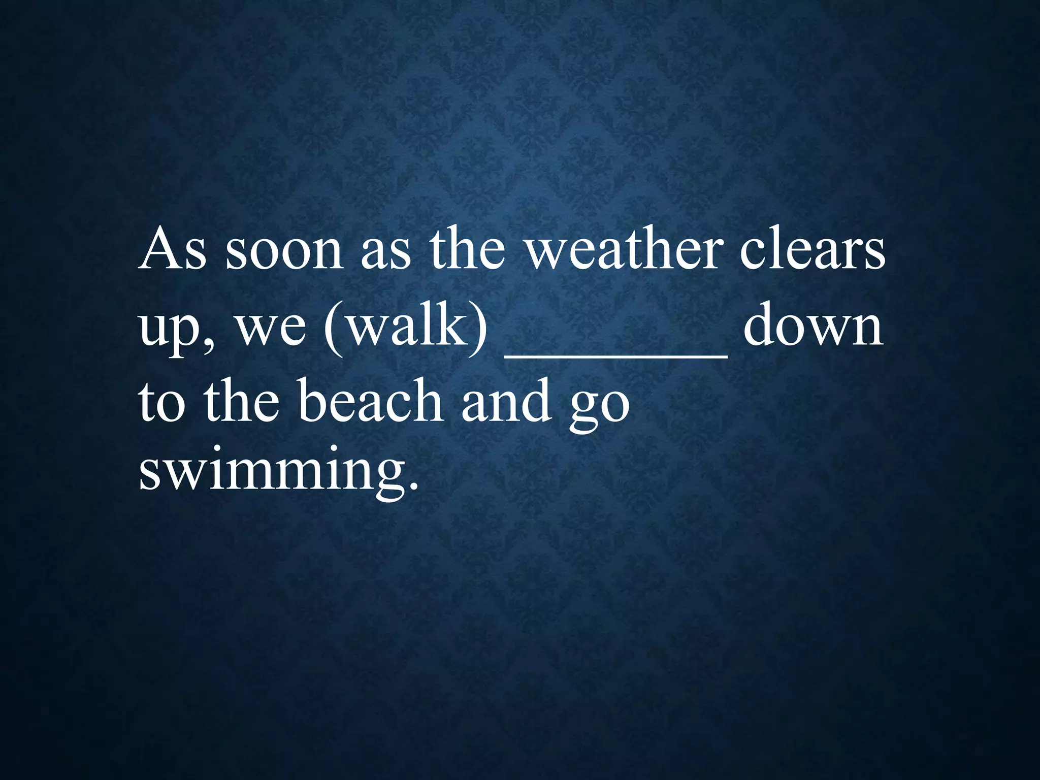 As soon as the weather clears
up, we (walk) _______ down
to the beach and go
swimming.
 