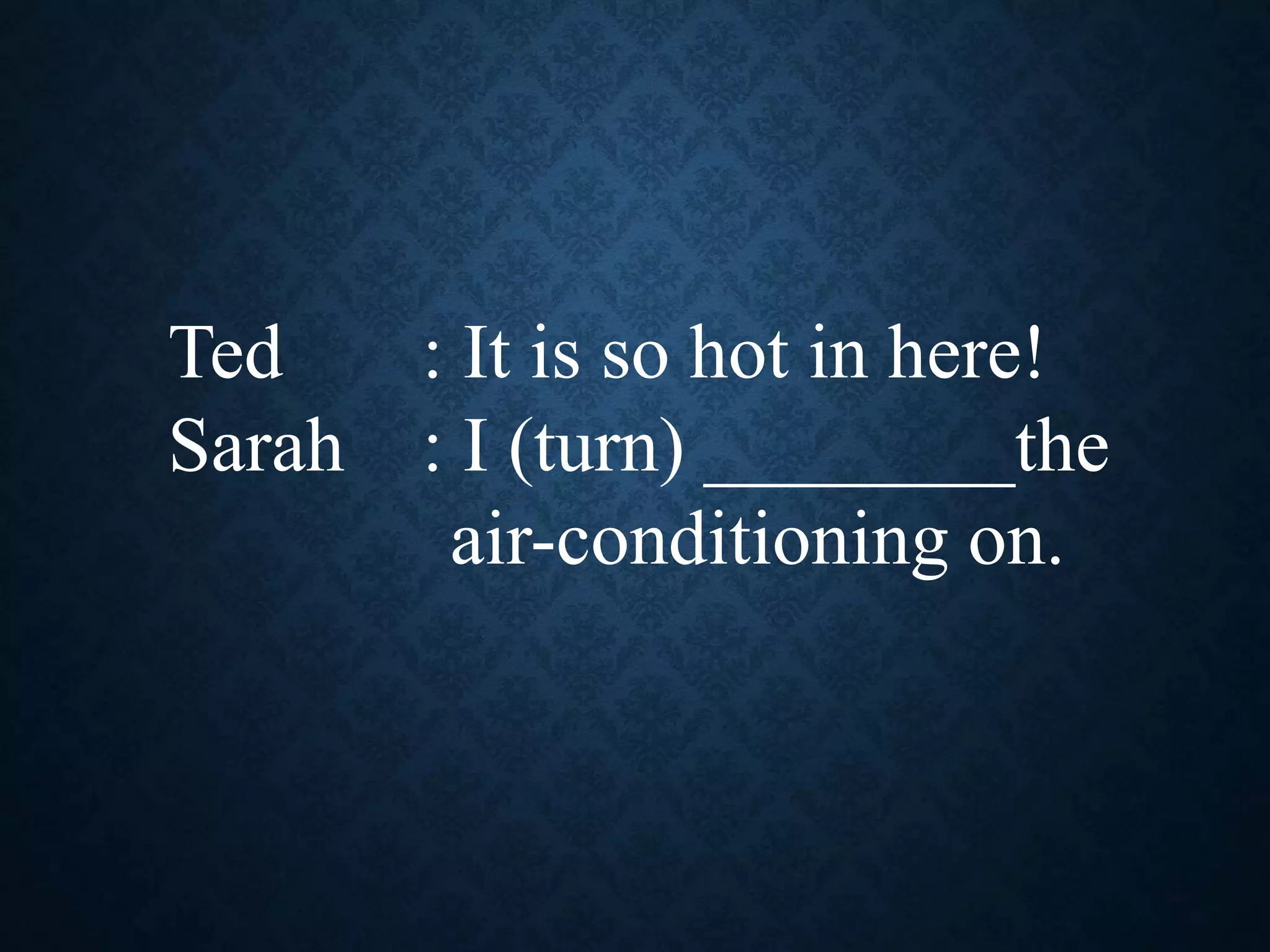 Ted : It is so hot in here!
Sarah : I (turn) ________the
air-conditioning on.
 