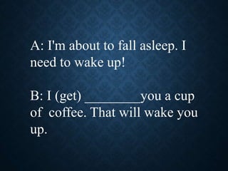 A: I'm about to fall asleep. I
need to wake up!
B: I (get) ________you a cup
of coffee. That will wake you
up.
 
