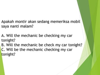 Apakah montir akan sedang memeriksa mobil
saya nanti malam?
A. Will the mechanic be checking my car
tonight?
B. Will the mechanic be check my car tonight?
C. Will be the mechanic checking my car
tonight?
 
