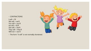 ◦ CONTRACTIONS
I will = I'll
We will = we'll
You will = you'll
He will = he'll
She will = she'll
They will = they'll
Will not = won't
◦ The form "it will" is not normally shortened.
 
