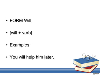 • FORM Will

• [will + verb]

• Examples:

• You will help him later.
 