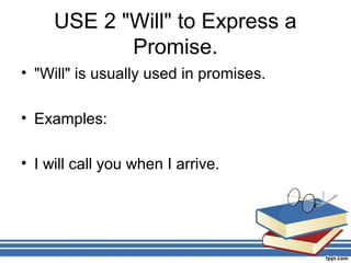 USE 2 "Will" to Express a
            Promise.
• "Will" is usually used in promises.

• Examples:

• I will call you when I arrive.
 