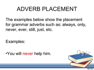 ADVERB PLACEMENT
The examples below show the placement
for grammar adverbs such as: always, only,
never, ever, still, just, etc.

Examples:

•You will never help him.
 