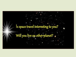 Is space travel interesting to you?
Will you live on other planet?
 