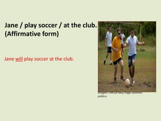 Jane / play soccer / at the club.
(Affirmative form)
Jane will play soccer at the club.
Imagem: Official Navy Page/ domínio
público.
 