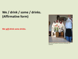 We / drink / some / drinks.
(Affirmative form)
We will drink some drinks.
Bob Doran/Creative Commons Atribuição 2.0
Genérica
 