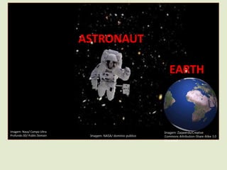 ASTRONAUT
EARTH
Imagem: Zaqwerdx/Creative
Commons Attribution-Share Alike 3.0
Unported
Imagem: NASA/ domínio publico
Imagem: Nasa/ Campo Ultra
Profundo 3D/ Public Domain
 