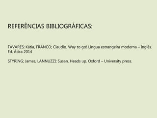 REFERÊNCIAS BIBLIOGRÁFICAS:
TAVARES; Kátia, FRANCO; Claudio. Way to go! Língua estrangeira moderna – Inglês.
Ed. Ática 2014
STYRING; James, LANNUZZI; Susan. Heads up. Oxford – University press.
 