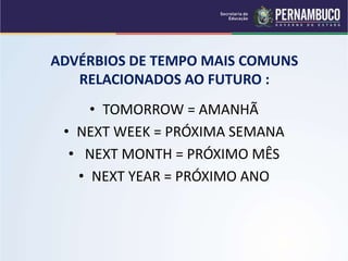 ADVÉRBIOS DE TEMPO MAIS COMUNS
RELACIONADOS AO FUTURO :
• TOMORROW = AMANHÃ
• NEXT WEEK = PRÓXIMA SEMANA
• NEXT MONTH = PRÓXIMO MÊS
• NEXT YEAR = PRÓXIMO ANO
 