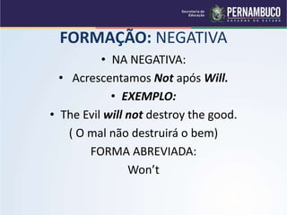 FORMAÇÃO: NEGATIVA
• NA NEGATIVA:
• Acrescentamos Not após Will.
• EXEMPLO:
• The Evil will not destroy the good.
( O mal não destruirá o bem)
FORMA ABREVIADA:
Won’t
 