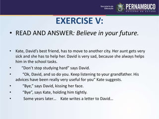 EXERCISE V:
• READ AND ANSWER: Believe in your future.
• Kate, David’s best friend, has to move to another city. Her aunt ...
