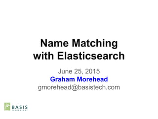 Name Matching
with Elasticsearch
June 25, 2015
Graham Morehead
gmorehead@basistech.com
 