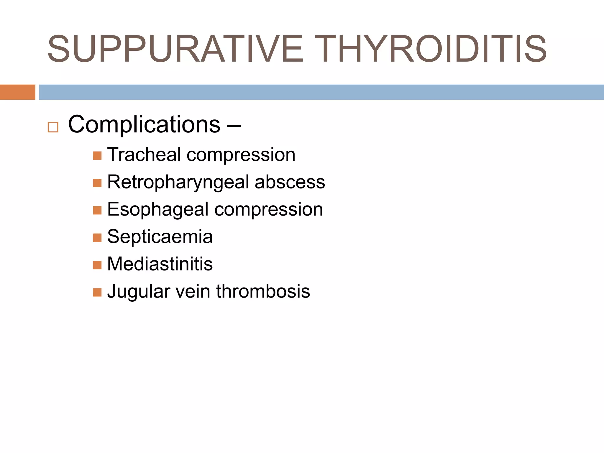SUPPURATIVE THYROIDITIS
 Complications –
 Tracheal compression
 Retropharyngeal abscess
 Esophageal compression
 Septicaemia
 Mediastinitis
 Jugular vein thrombosis
 