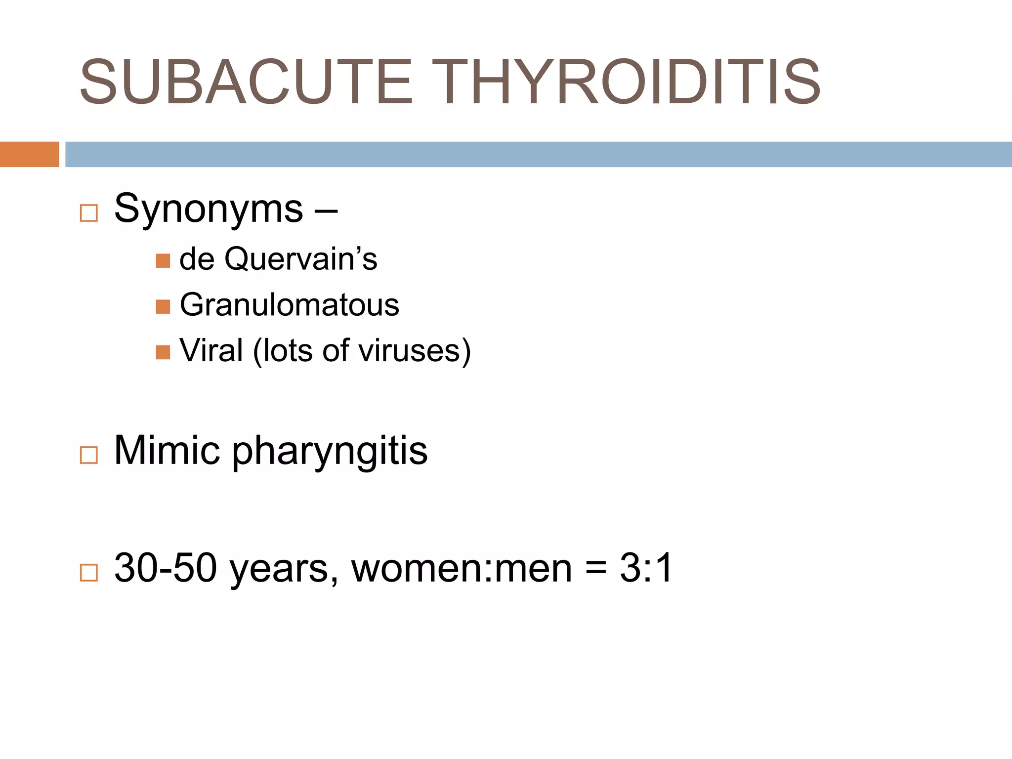 SUBACUTE THYROIDITIS
 Synonyms –
 de Quervain’s
 Granulomatous
 Viral (lots of viruses)
 Mimic pharyngitis
 30-50 years, women:men = 3:1
 