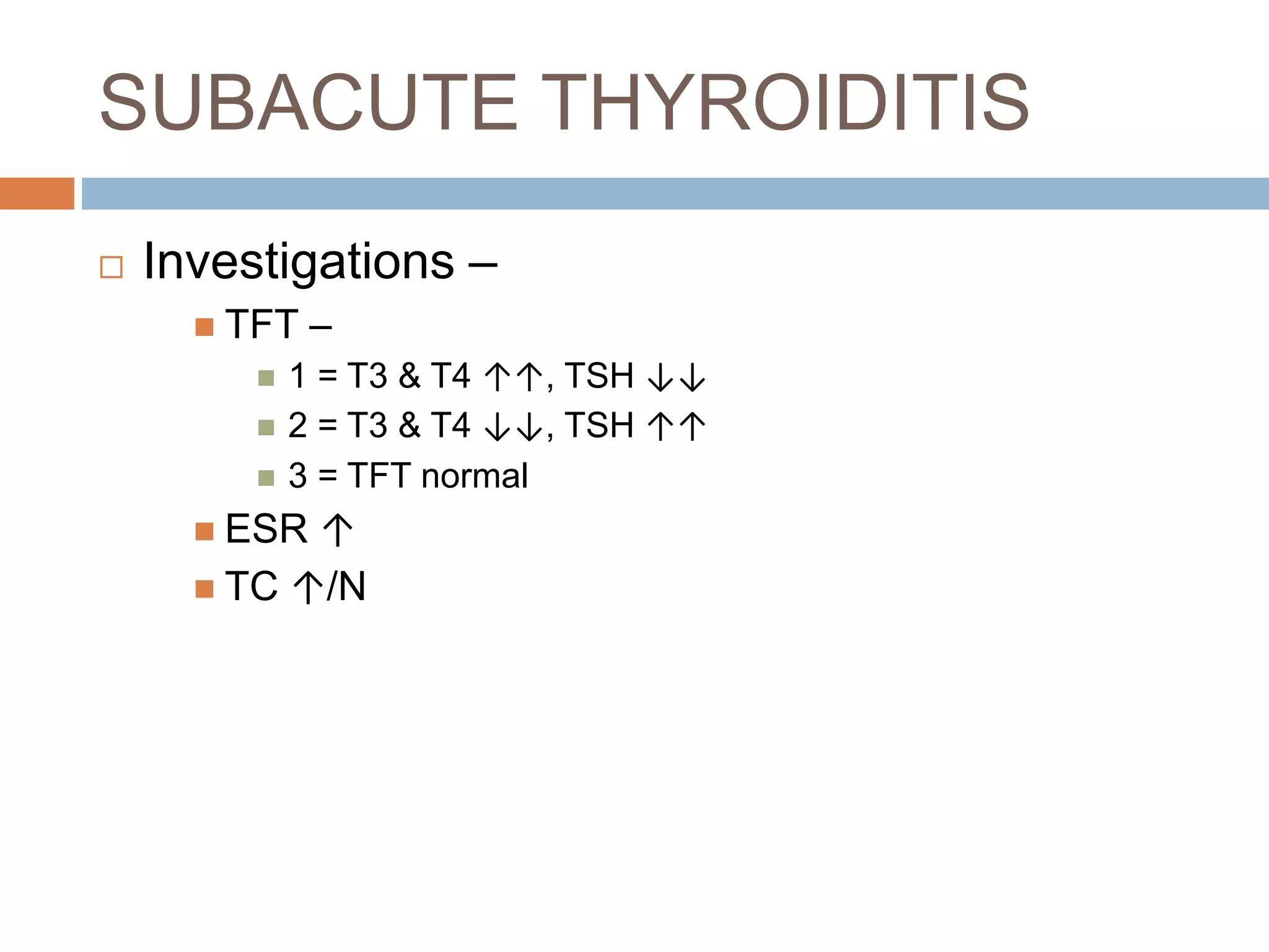 SUBACUTE THYROIDITIS
 Investigations –
 TFT –
 1 = T3 & T4 ↑↑, TSH ↓↓
 2 = T3 & T4 ↓↓, TSH ↑↑
 3 = TFT normal
 ESR ↑
 TC ↑/N
 