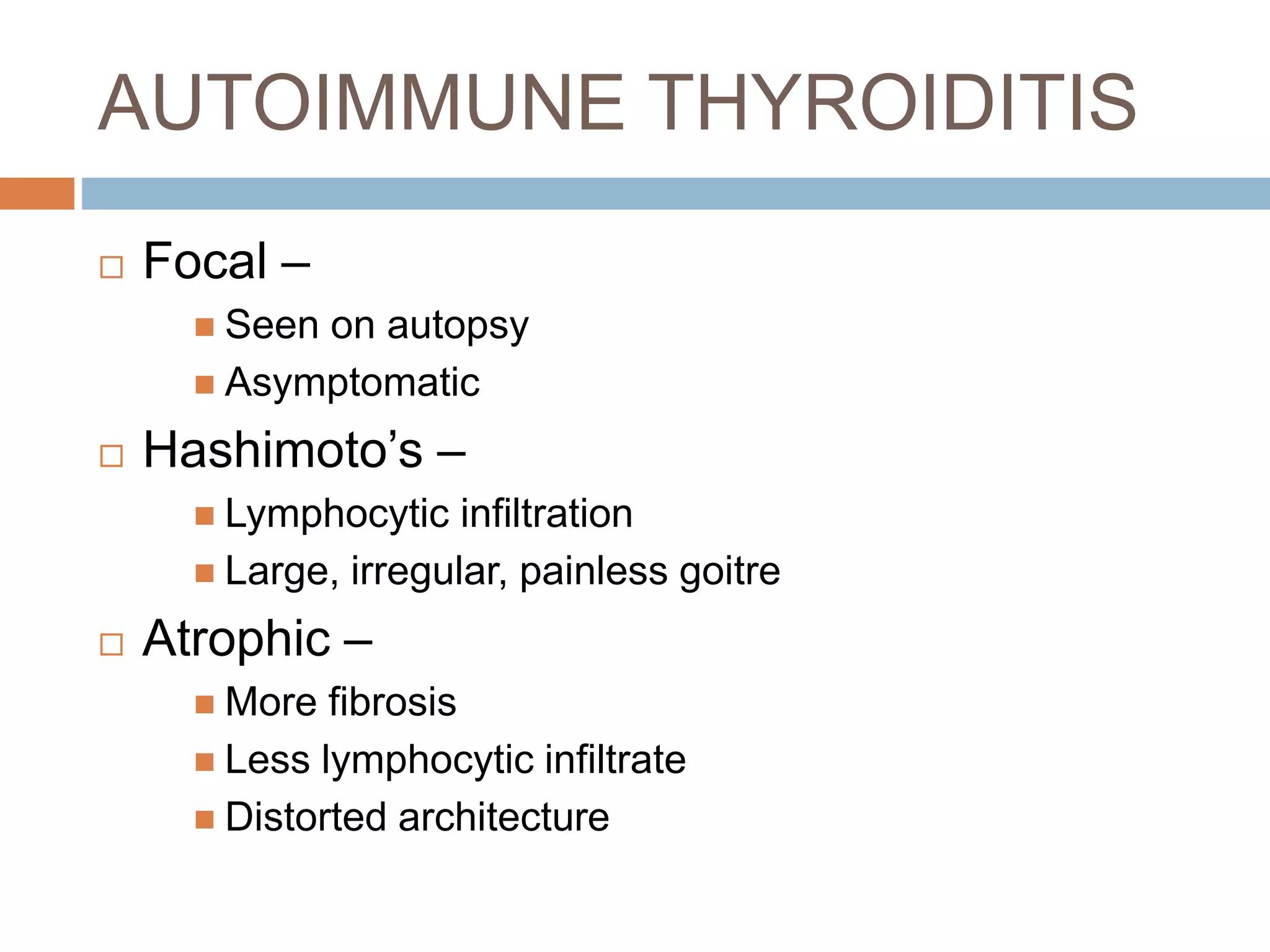 AUTOIMMUNE THYROIDITIS
 Focal –
 Seen on autopsy
 Asymptomatic
 Hashimoto’s –
 Lymphocytic infiltration
 Large, irregular, painless goitre
 Atrophic –
 More fibrosis
 Less lymphocytic infiltrate
 Distorted architecture
 