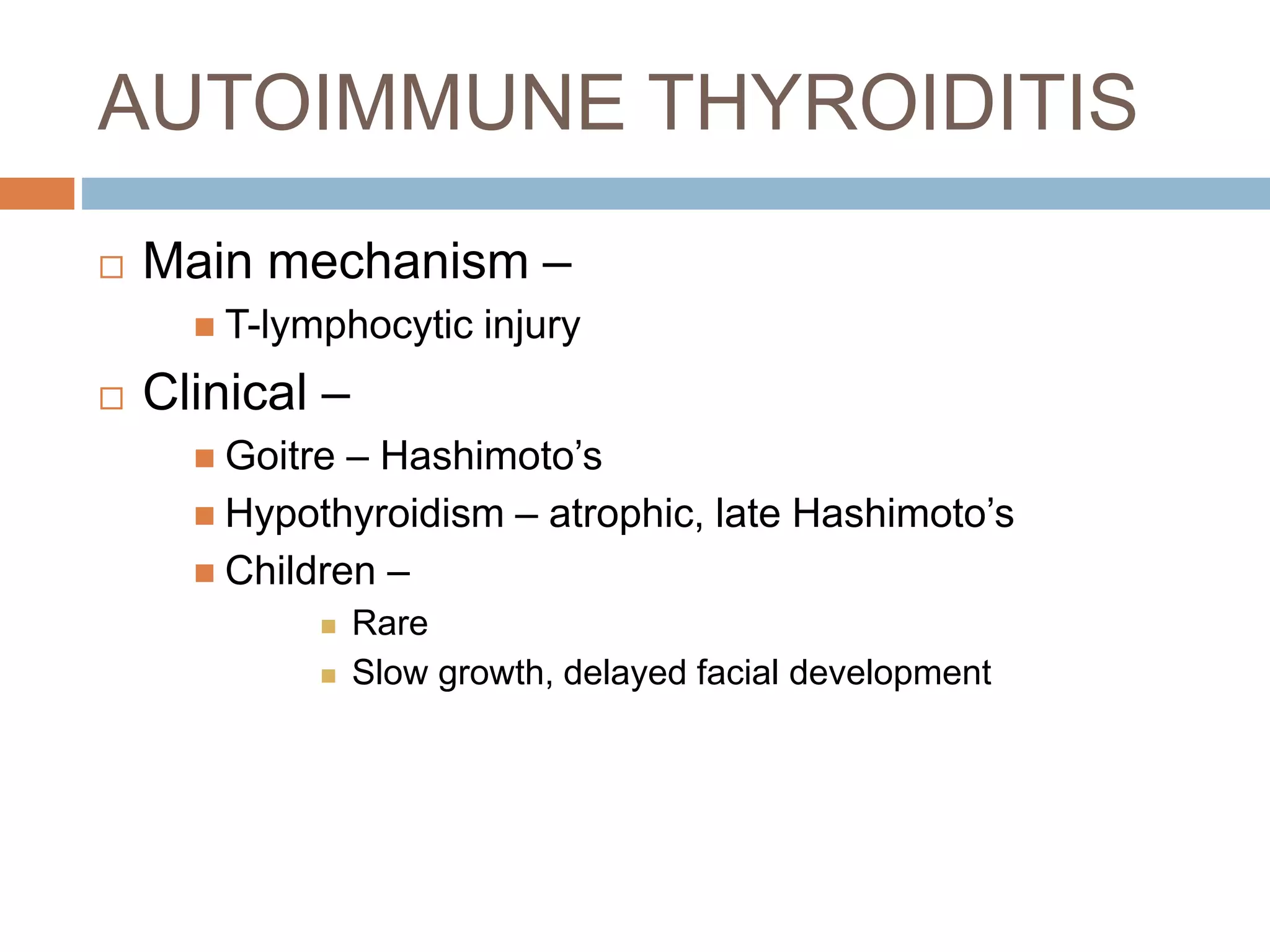 AUTOIMMUNE THYROIDITIS
 Main mechanism –
 T-lymphocytic injury
 Clinical –
 Goitre – Hashimoto’s
 Hypothyroidism – atrophic, late Hashimoto’s
 Children –
 Rare
 Slow growth, delayed facial development
 