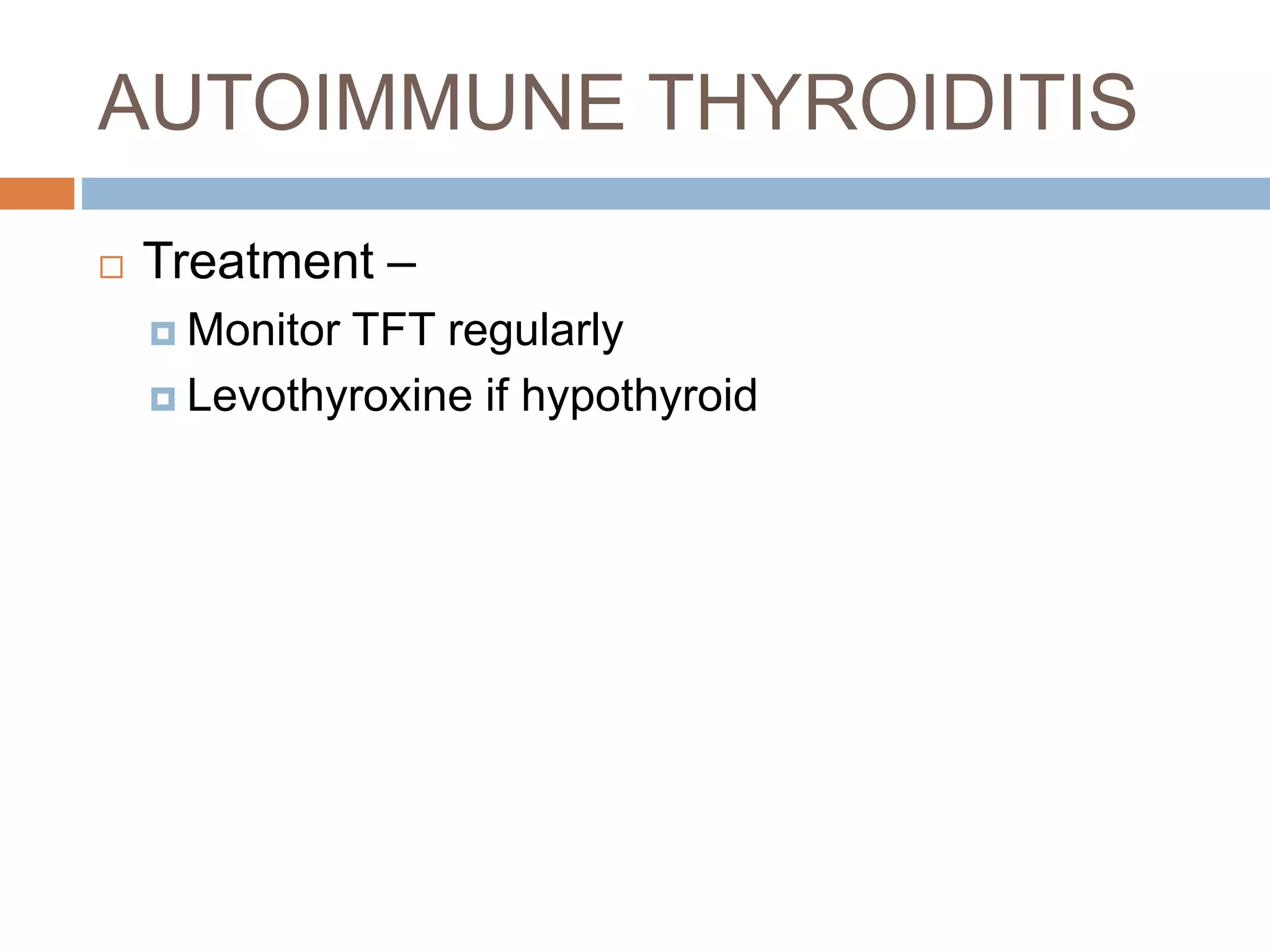 AUTOIMMUNE THYROIDITIS
 Treatment –
 Monitor TFT regularly
 Levothyroxine if hypothyroid
 