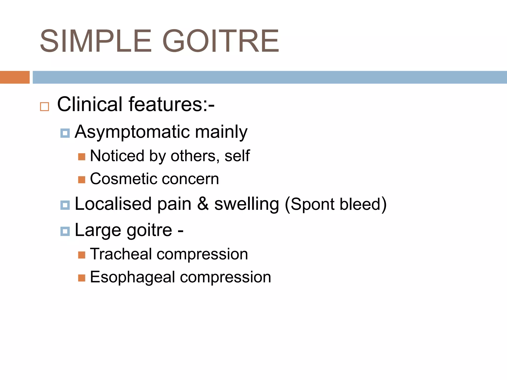 SIMPLE GOITRE
 Clinical features:-
 Asymptomatic mainly
 Noticed by others, self
 Cosmetic concern
 Localised pain & swelling (Spont bleed)
 Large goitre -
 Tracheal compression
 Esophageal compression
 