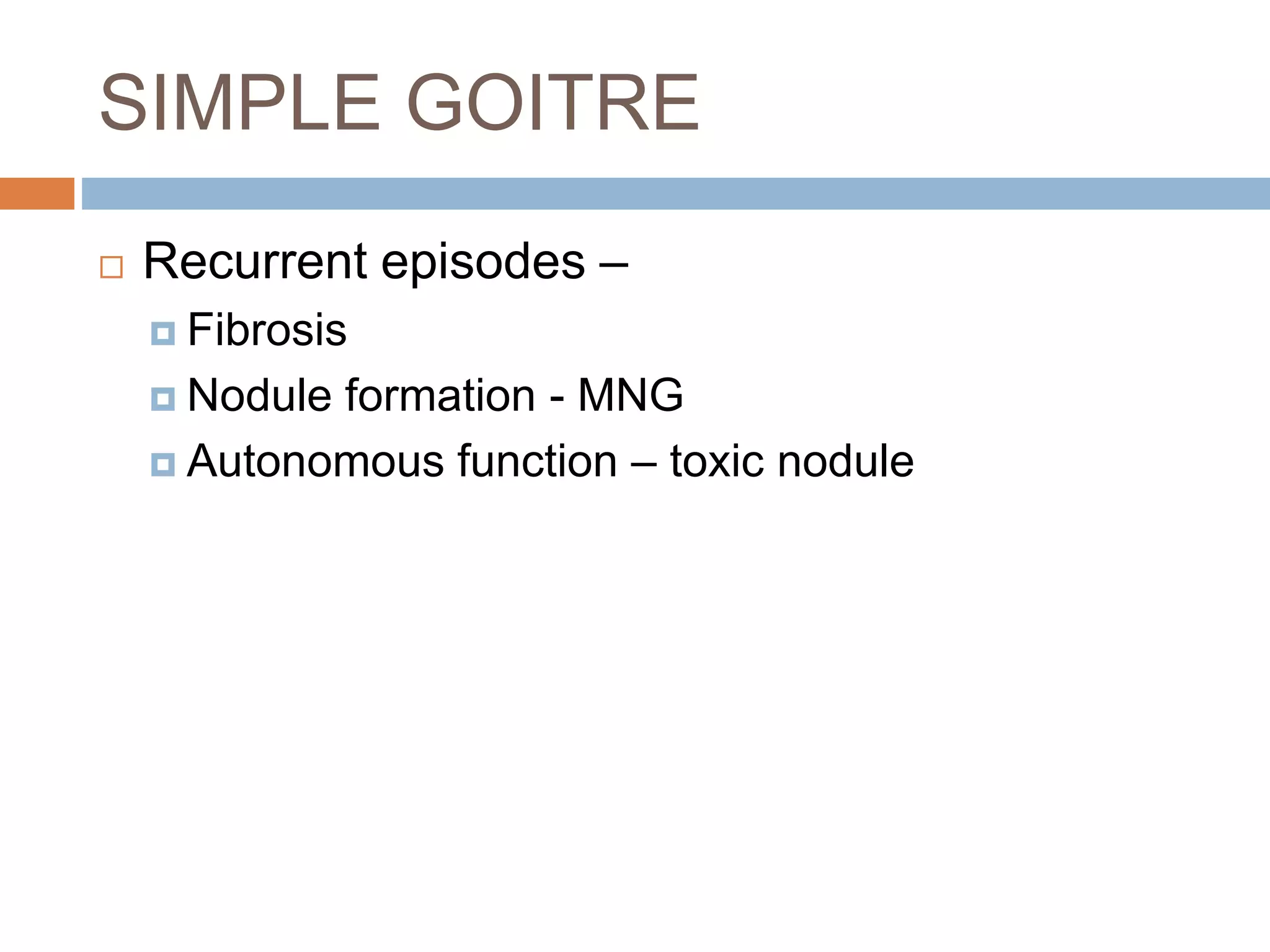 SIMPLE GOITRE
 Recurrent episodes –
 Fibrosis
 Nodule formation - MNG
 Autonomous function – toxic nodule
 