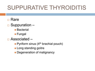 SUPPURATIVE THYROIDITIS
 Rare
 Suppuration –
 Bacterial
 Fungal
 Associated –
 Pyriform sinus (4th brachial pouch)
 Long standing goitre
 Degeneration of malignancy
 