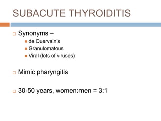 SUBACUTE THYROIDITIS
 Synonyms –
 de Quervain’s
 Granulomatous
 Viral (lots of viruses)
 Mimic pharyngitis
 30-50 years, women:men = 3:1
 