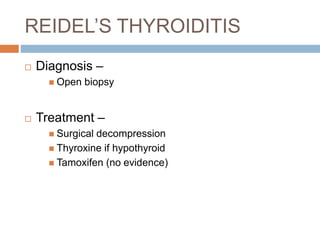 REIDEL’S THYROIDITIS
 Diagnosis –
 Open biopsy
 Treatment –
 Surgical decompression
 Thyroxine if hypothyroid
 Tamoxifen (no evidence)
 
