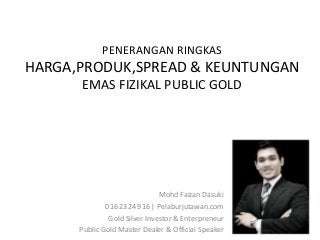 PENERANGAN RINGKAS
HARGA,PRODUK,SPREAD & KEUNTUNGAN
      EMAS FIZIKAL PUBLIC GOLD




                               Mohd...