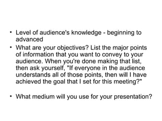 <ul><li>Level of audience's knowledge - beginning to advanced  </li></ul><ul><li>What are your objectives? List the major ...