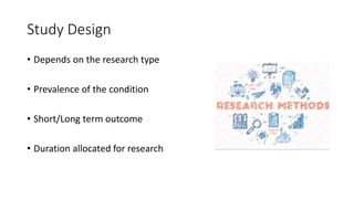 Study Design
• Depends on the research type
• Prevalence of the condition
• Short/Long term outcome
• Duration allocated for research
 