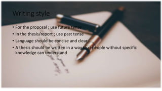 Writing style
• For the proposal ; use future tense
• In the thesis/report ; use past tense
• Language should be concise and clear
• A thesis should be written in a way that people without specific
knowledge can understand
 