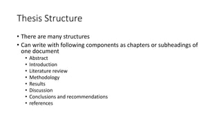 Thesis Structure
• There are many structures
• Can write with following components as chapters or subheadings of
one document
• Abstract
• Introduction
• Literature review
• Methodology
• Results
• Discussion
• Conclusions and recommendations
• references
 