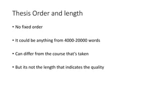 Thesis Order and length
• No fixed order
• It could be anything from 4000-20000 words
• Can differ from the course that’s taken
• But its not the length that indicates the quality
 